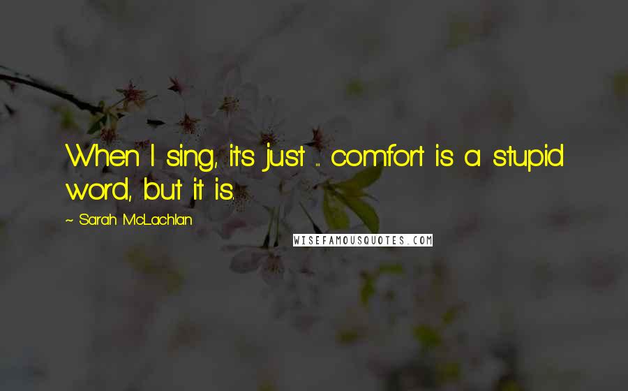 Sarah McLachlan Quotes: When I sing, it's just ... comfort is a stupid word, but it is.