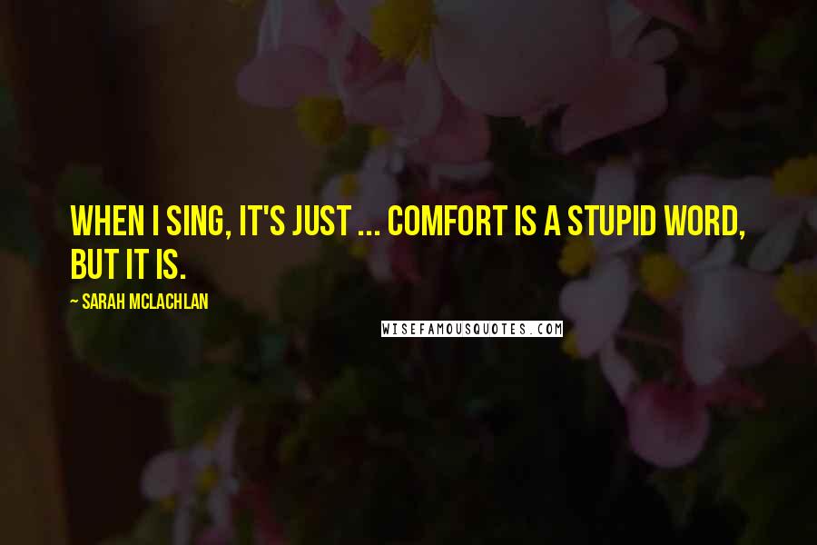 Sarah McLachlan Quotes: When I sing, it's just ... comfort is a stupid word, but it is.