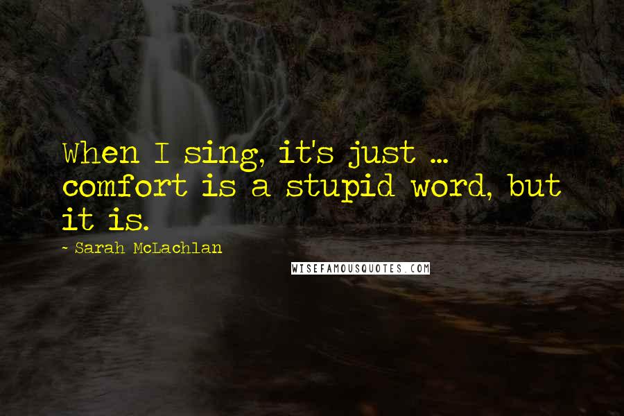 Sarah McLachlan Quotes: When I sing, it's just ... comfort is a stupid word, but it is.