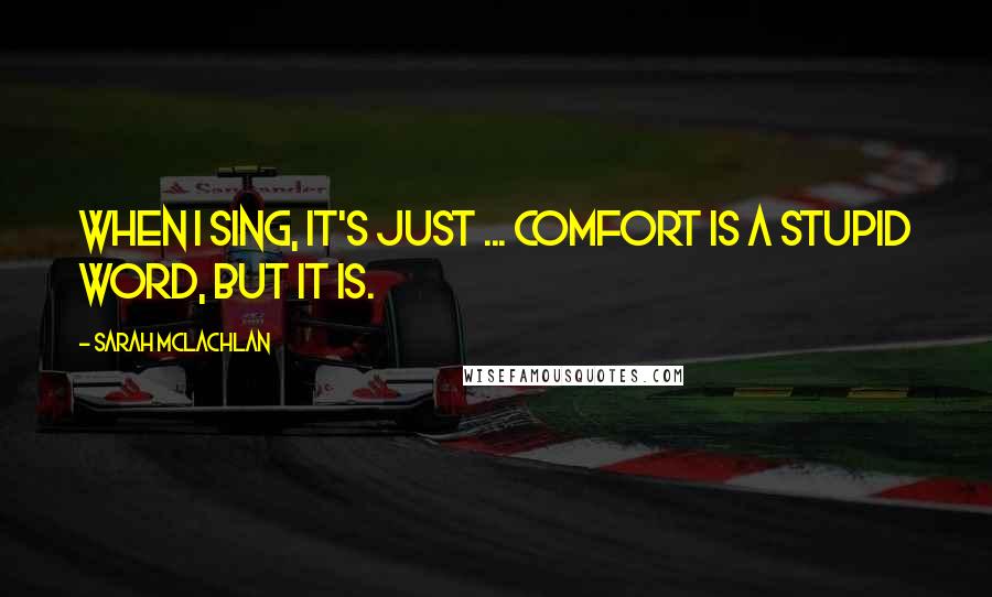 Sarah McLachlan Quotes: When I sing, it's just ... comfort is a stupid word, but it is.