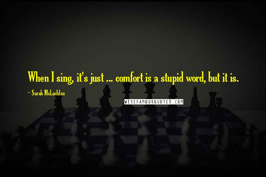 Sarah McLachlan Quotes: When I sing, it's just ... comfort is a stupid word, but it is.