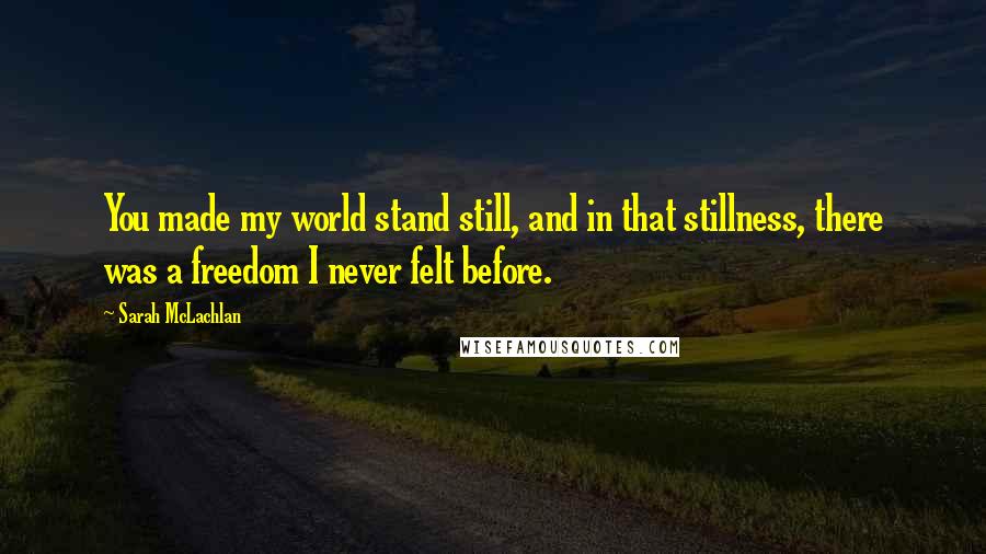 Sarah McLachlan Quotes: You made my world stand still, and in that stillness, there was a freedom I never felt before.