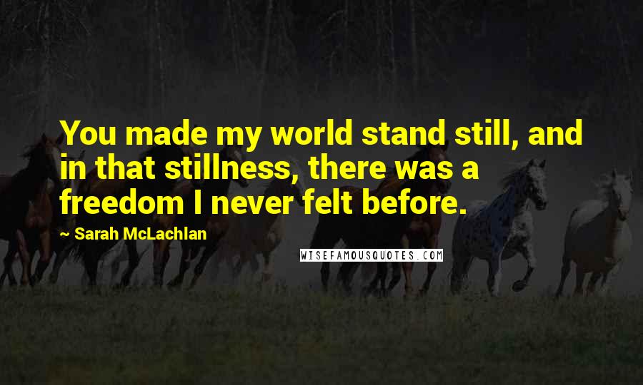 Sarah McLachlan Quotes: You made my world stand still, and in that stillness, there was a freedom I never felt before.