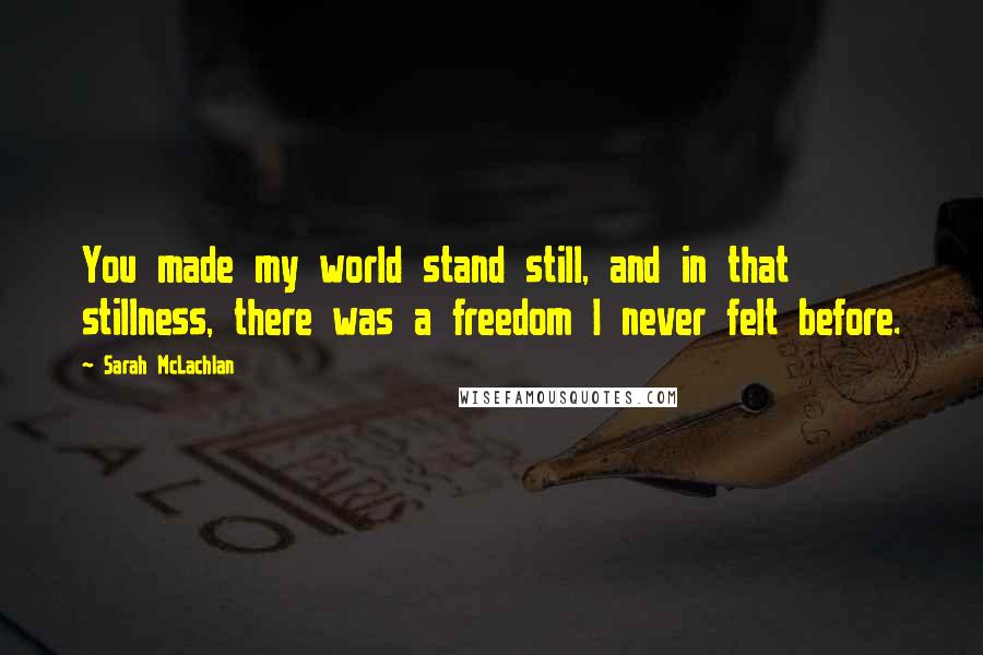 Sarah McLachlan Quotes: You made my world stand still, and in that stillness, there was a freedom I never felt before.