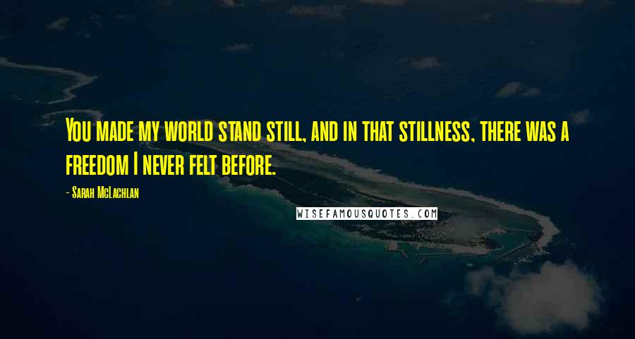 Sarah McLachlan Quotes: You made my world stand still, and in that stillness, there was a freedom I never felt before.