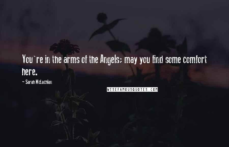 Sarah McLachlan Quotes: You're in the arms of the Angels; may you find some comfort here.