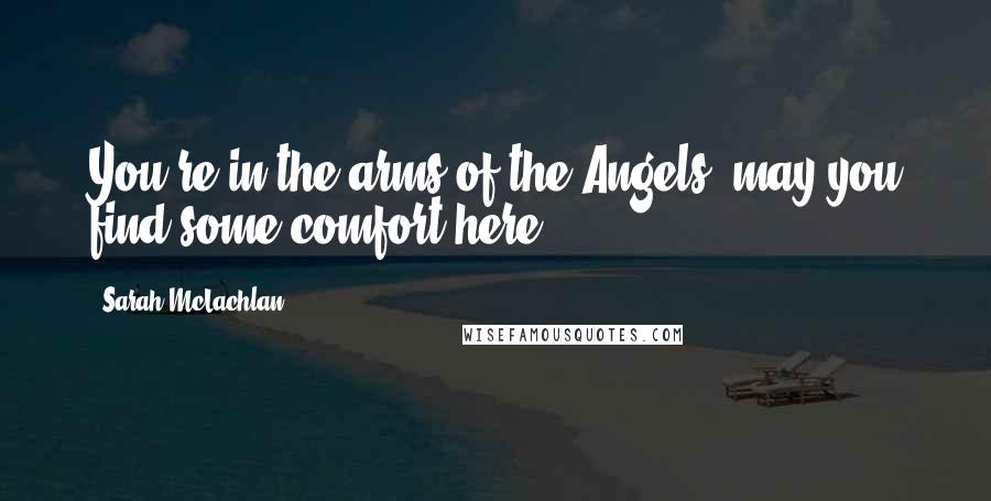Sarah McLachlan Quotes: You're in the arms of the Angels; may you find some comfort here.