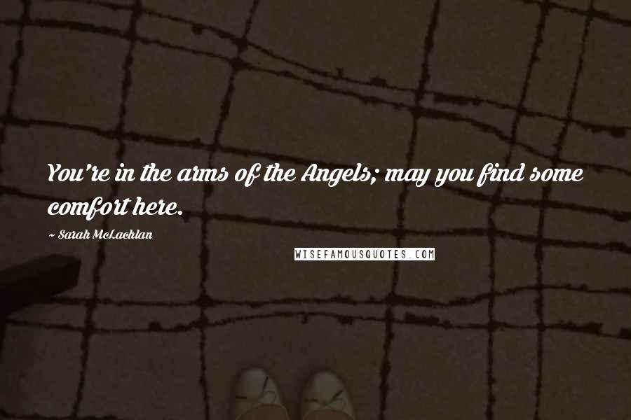 Sarah McLachlan Quotes: You're in the arms of the Angels; may you find some comfort here.