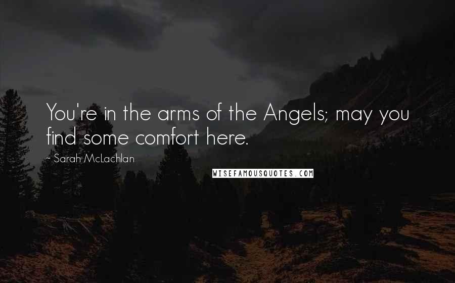 Sarah McLachlan Quotes: You're in the arms of the Angels; may you find some comfort here.