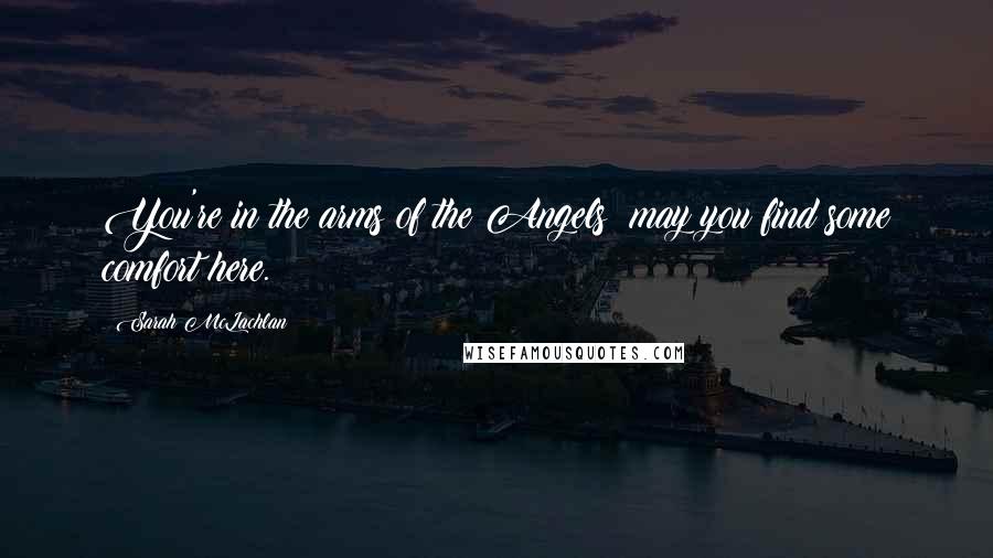 Sarah McLachlan Quotes: You're in the arms of the Angels; may you find some comfort here.