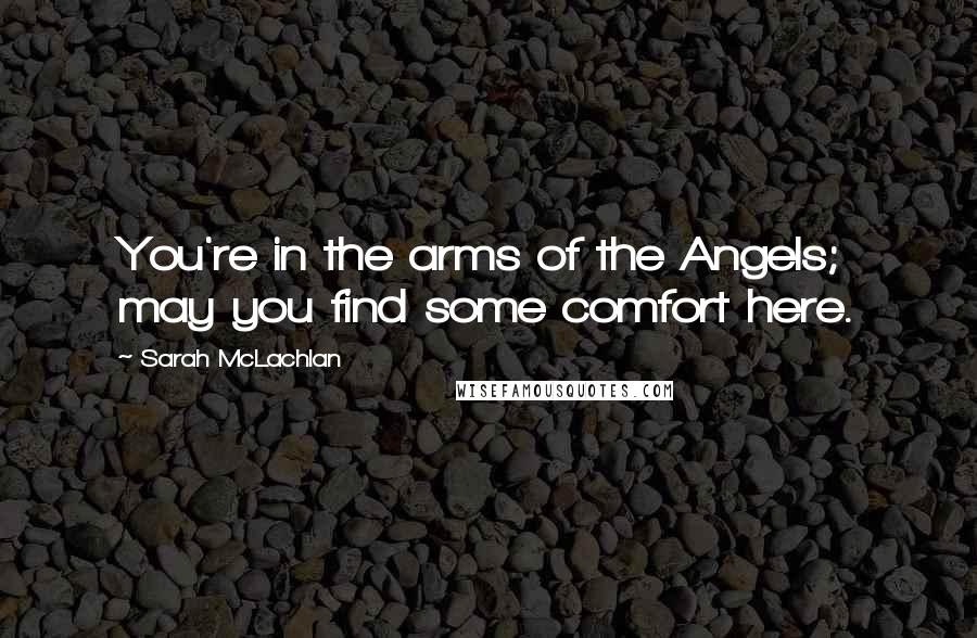 Sarah McLachlan Quotes: You're in the arms of the Angels; may you find some comfort here.
