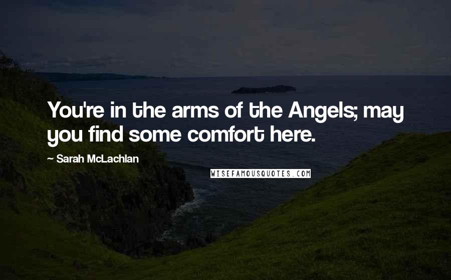 Sarah McLachlan Quotes: You're in the arms of the Angels; may you find some comfort here.