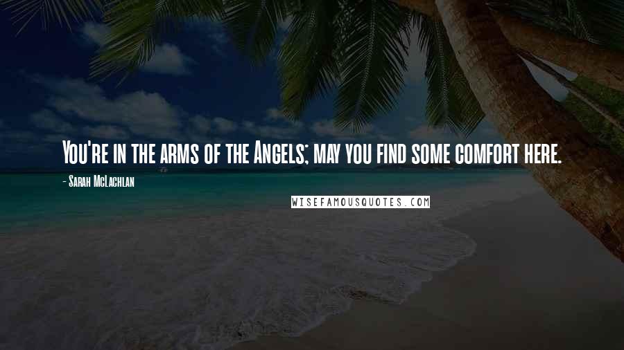 Sarah McLachlan Quotes: You're in the arms of the Angels; may you find some comfort here.