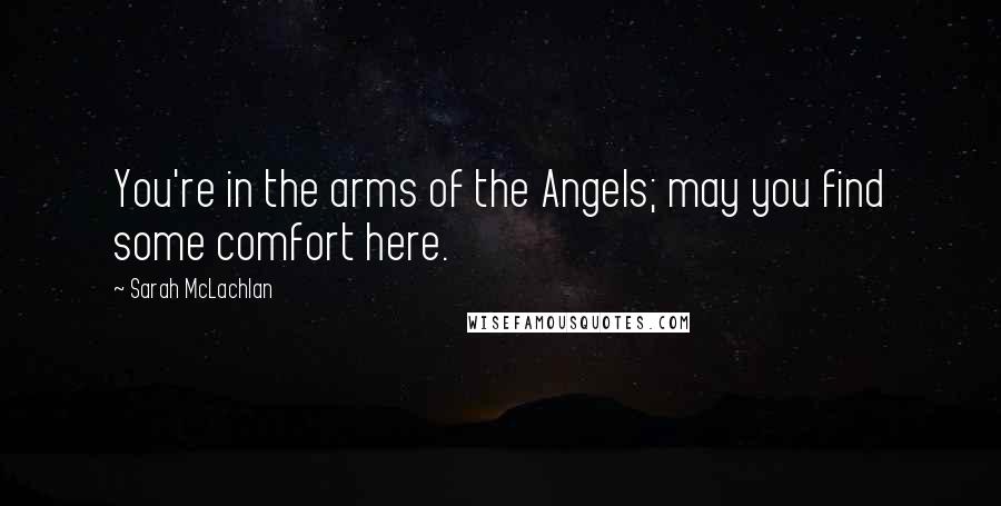 Sarah McLachlan Quotes: You're in the arms of the Angels; may you find some comfort here.