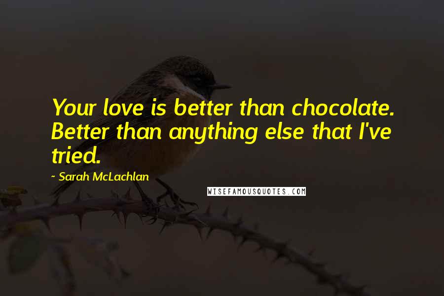 Sarah McLachlan Quotes: Your love is better than chocolate. Better than anything else that I've tried.