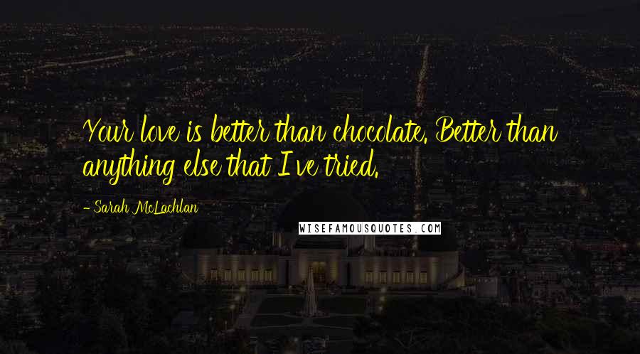 Sarah McLachlan Quotes: Your love is better than chocolate. Better than anything else that I've tried.