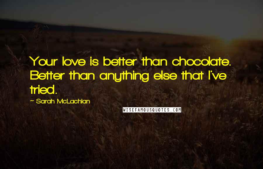 Sarah McLachlan Quotes: Your love is better than chocolate. Better than anything else that I've tried.