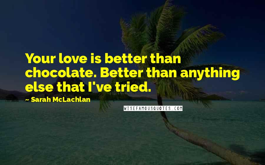 Sarah McLachlan Quotes: Your love is better than chocolate. Better than anything else that I've tried.
