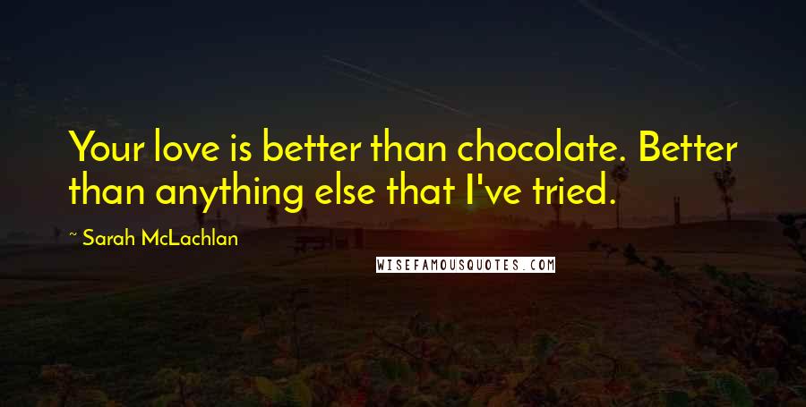 Sarah McLachlan Quotes: Your love is better than chocolate. Better than anything else that I've tried.