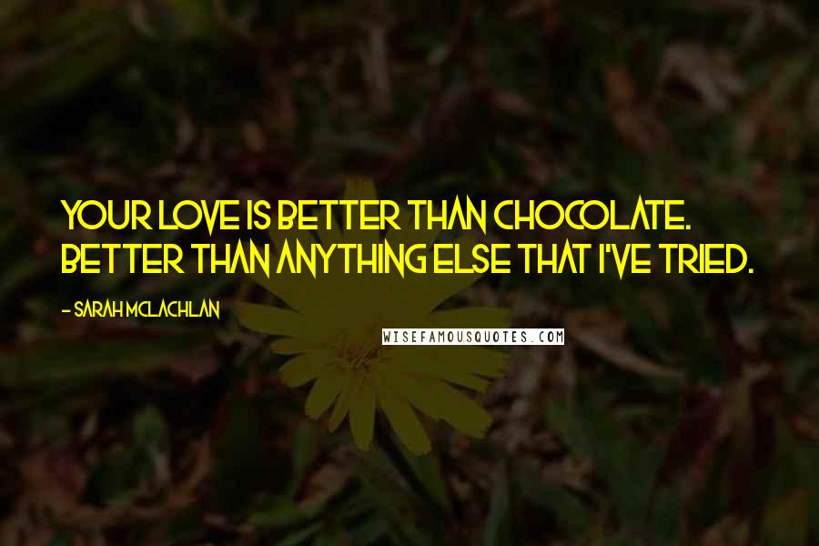 Sarah McLachlan Quotes: Your love is better than chocolate. Better than anything else that I've tried.