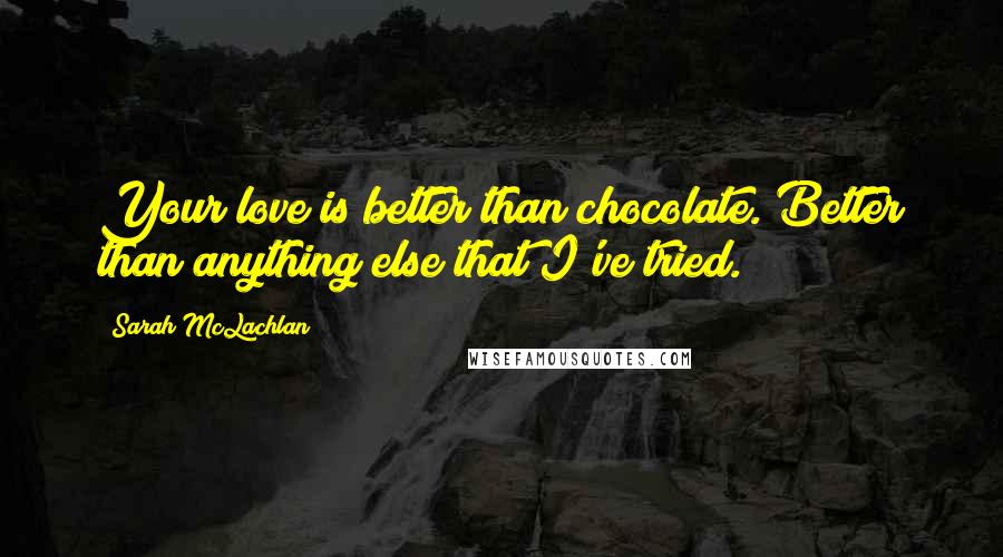 Sarah McLachlan Quotes: Your love is better than chocolate. Better than anything else that I've tried.