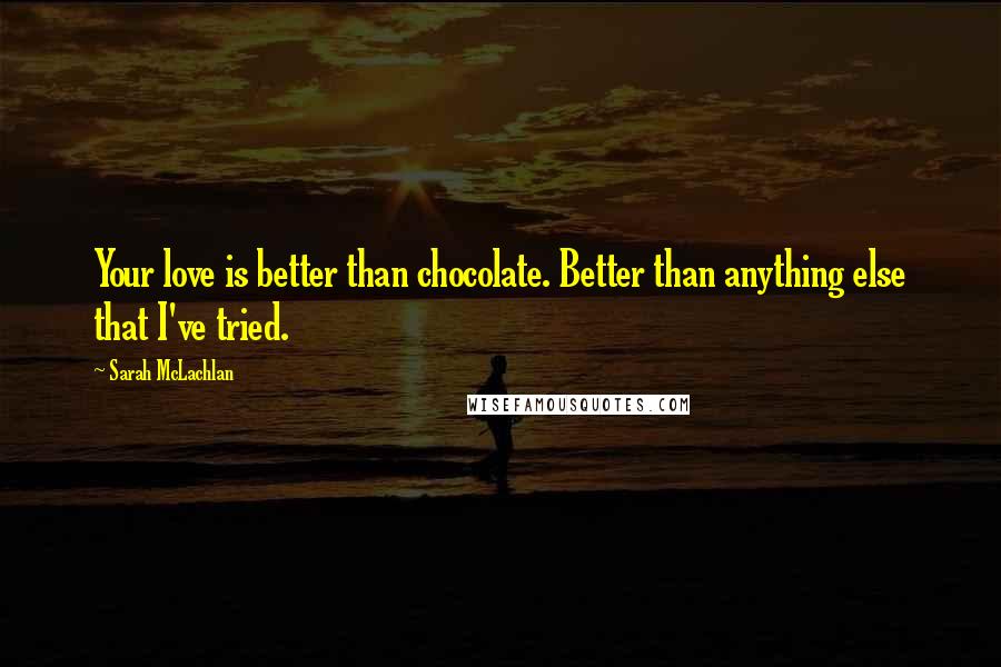 Sarah McLachlan Quotes: Your love is better than chocolate. Better than anything else that I've tried.
