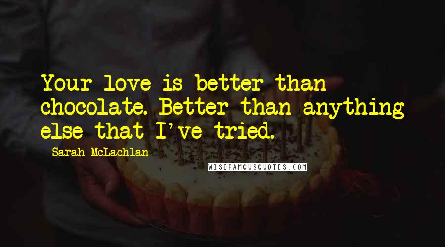 Sarah McLachlan Quotes: Your love is better than chocolate. Better than anything else that I've tried.