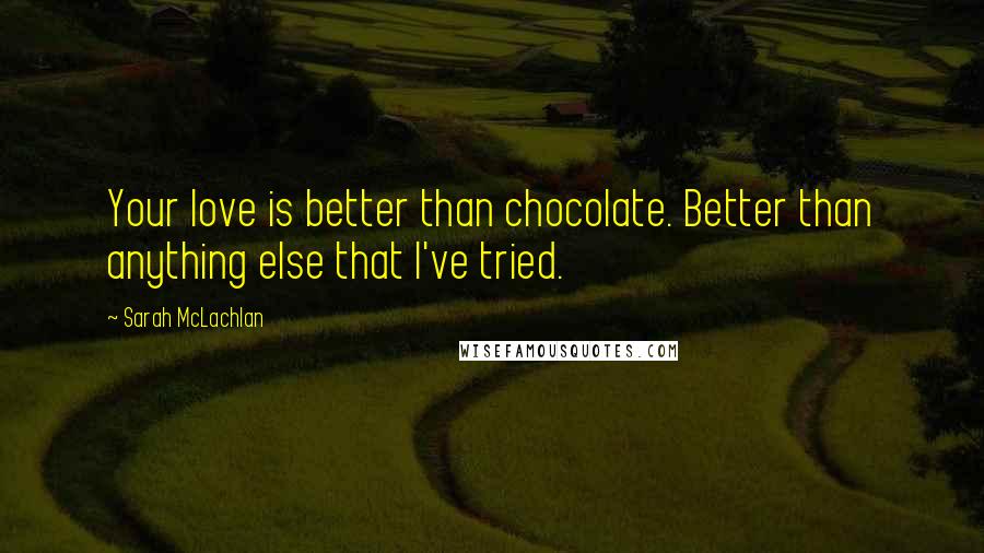 Sarah McLachlan Quotes: Your love is better than chocolate. Better than anything else that I've tried.