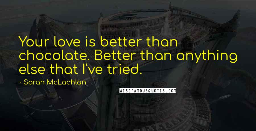 Sarah McLachlan Quotes: Your love is better than chocolate. Better than anything else that I've tried.