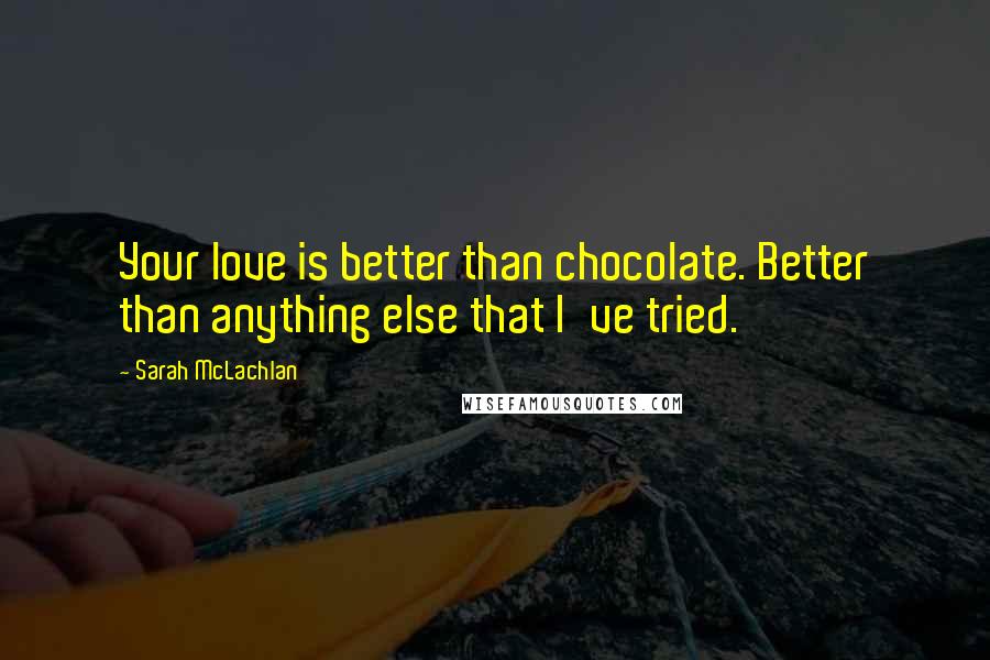 Sarah McLachlan Quotes: Your love is better than chocolate. Better than anything else that I've tried.