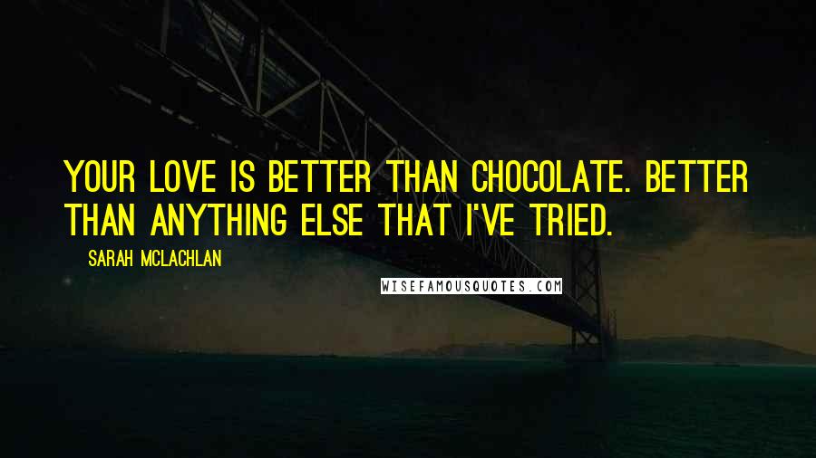 Sarah McLachlan Quotes: Your love is better than chocolate. Better than anything else that I've tried.