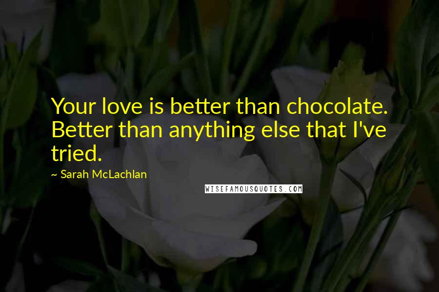 Sarah McLachlan Quotes: Your love is better than chocolate. Better than anything else that I've tried.