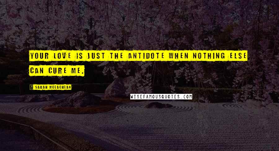 Sarah McLachlan Quotes: Your love is just the antidote when nothing else can cure me.