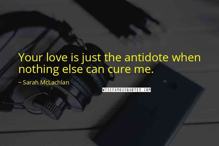 Sarah McLachlan Quotes: Your love is just the antidote when nothing else can cure me.