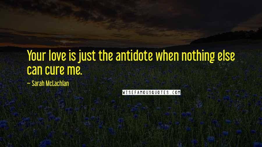 Sarah McLachlan Quotes: Your love is just the antidote when nothing else can cure me.