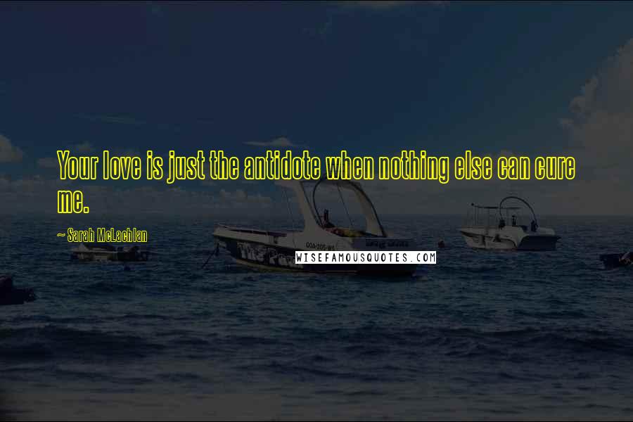 Sarah McLachlan Quotes: Your love is just the antidote when nothing else can cure me.
