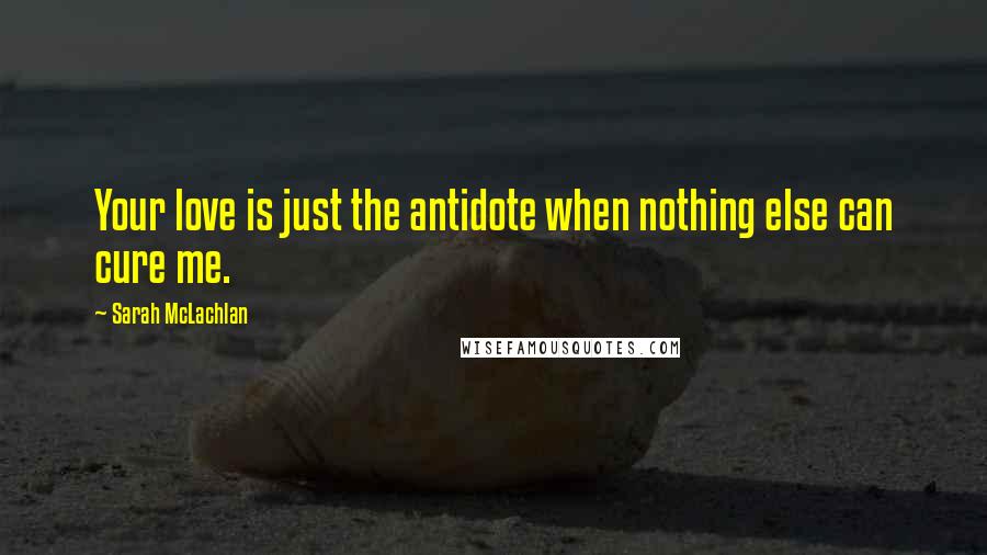 Sarah McLachlan Quotes: Your love is just the antidote when nothing else can cure me.