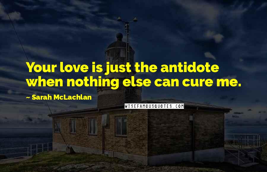 Sarah McLachlan Quotes: Your love is just the antidote when nothing else can cure me.