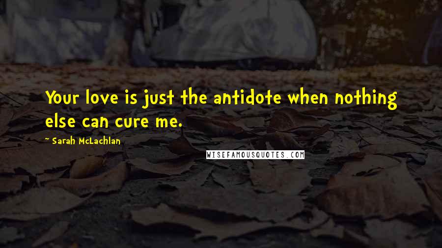 Sarah McLachlan Quotes: Your love is just the antidote when nothing else can cure me.