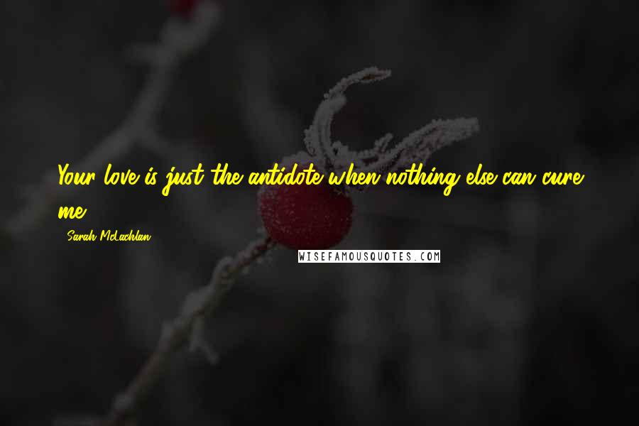 Sarah McLachlan Quotes: Your love is just the antidote when nothing else can cure me.