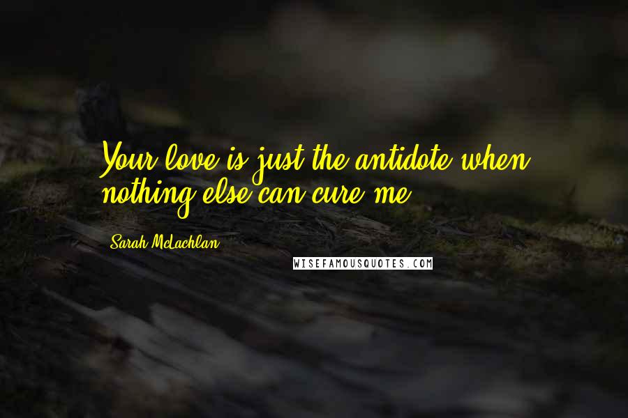 Sarah McLachlan Quotes: Your love is just the antidote when nothing else can cure me.