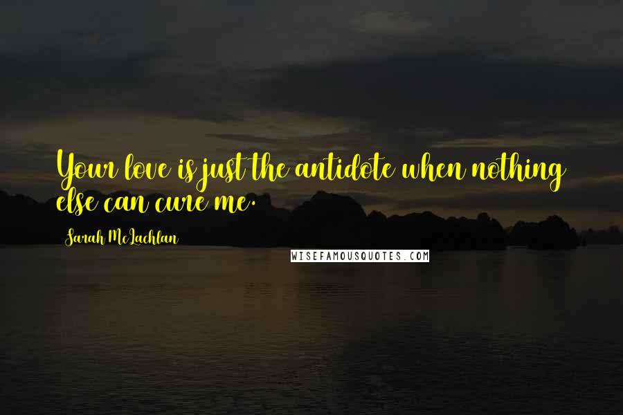 Sarah McLachlan Quotes: Your love is just the antidote when nothing else can cure me.