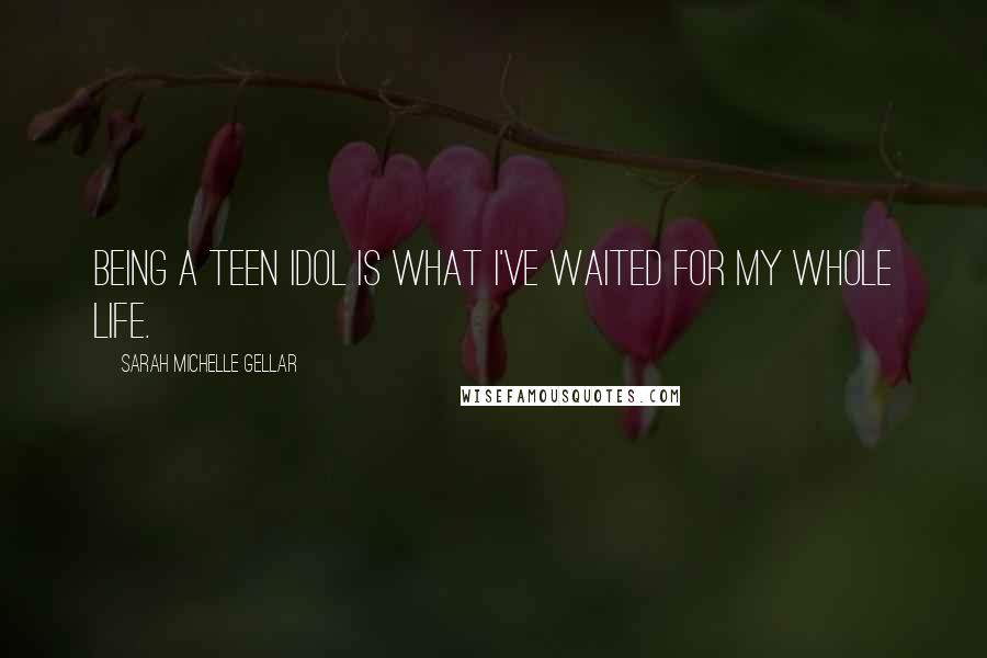 Sarah Michelle Gellar Quotes: Being a teen idol is what I've waited for my whole life.