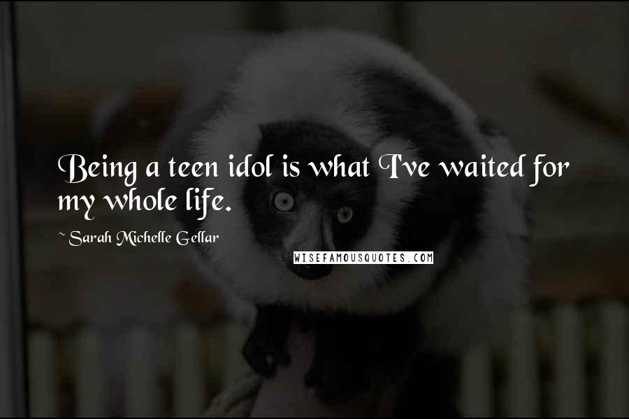 Sarah Michelle Gellar Quotes: Being a teen idol is what I've waited for my whole life.