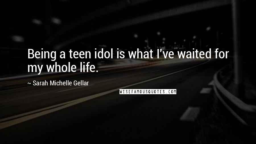 Sarah Michelle Gellar Quotes: Being a teen idol is what I've waited for my whole life.