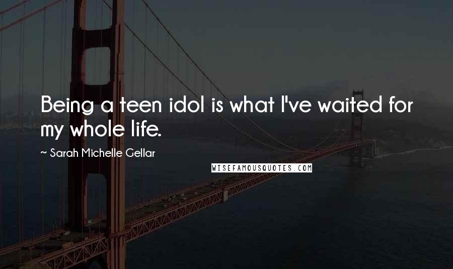 Sarah Michelle Gellar Quotes: Being a teen idol is what I've waited for my whole life.