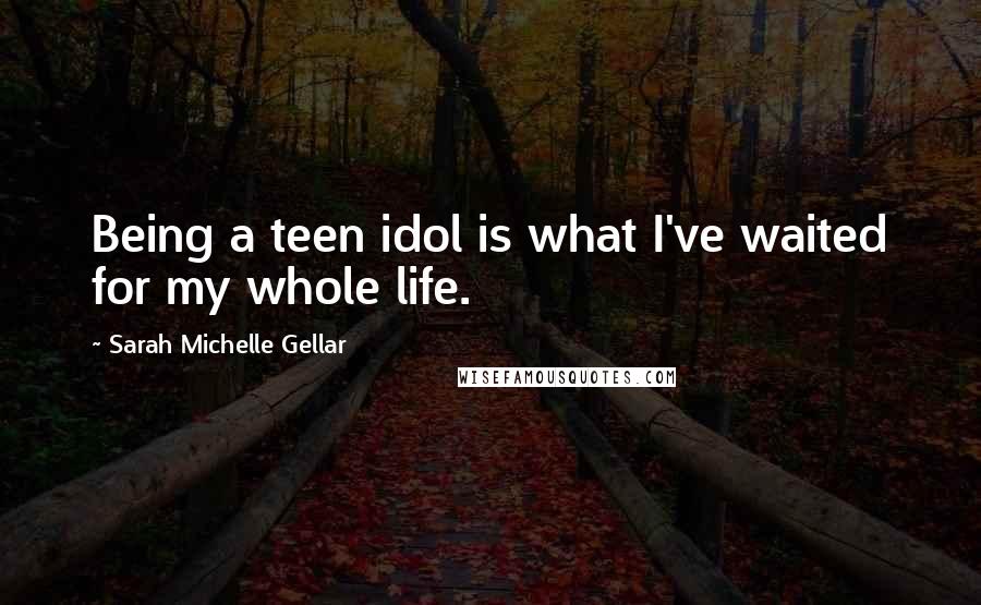 Sarah Michelle Gellar Quotes: Being a teen idol is what I've waited for my whole life.