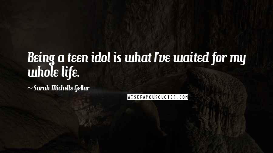 Sarah Michelle Gellar Quotes: Being a teen idol is what I've waited for my whole life.