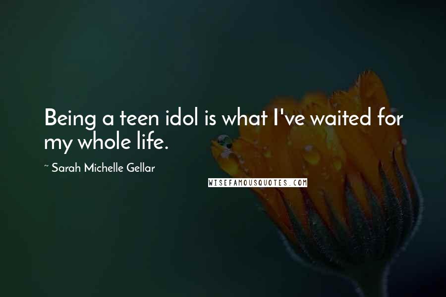 Sarah Michelle Gellar Quotes: Being a teen idol is what I've waited for my whole life.