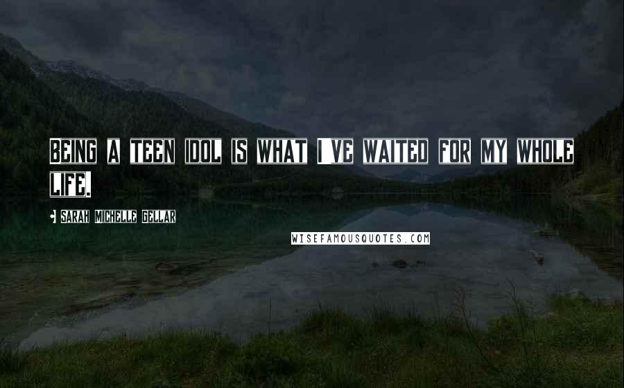 Sarah Michelle Gellar Quotes: Being a teen idol is what I've waited for my whole life.